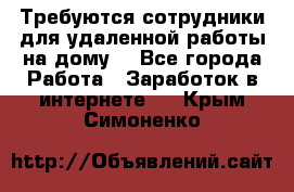 Требуются сотрудники для удаленной работы на дому. - Все города Работа » Заработок в интернете   . Крым,Симоненко